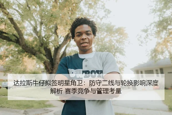 达拉斯牛仔拟签明星角卫：防守二线与轮换影响深度解析 赛季竞争与管理考量