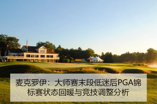 麦克罗伊：大师赛末段低迷后PGA锦标赛状态回暖与竞技调整分析