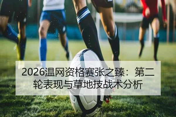 2026温网资格赛张之臻：第二轮表现与草地技战术分析