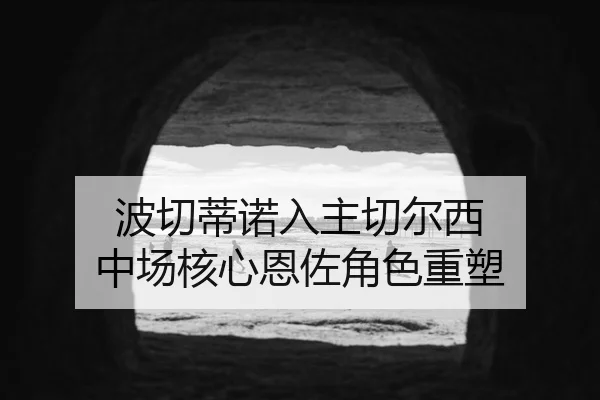 波切蒂诺入主切尔西 中场核心恩佐角色重塑