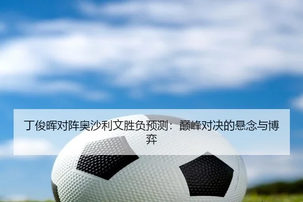 丁俊晖对阵奥沙利文胜负预测：巅峰对决的悬念与博弈