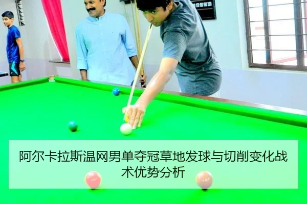 阿尔卡拉斯温网男单夺冠草地发球与切削变化战术优势分析